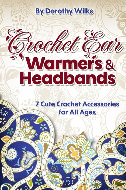 Crochet: Crochet Ear Warmers and Headbands. 7 Cute Crochet Accessories for All Ages
